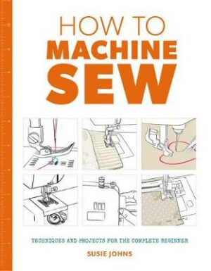 How to Machine Sew: Techniques and Projects for the Complete Beginner