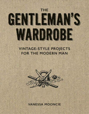 Gentleman&apos;s Wardrobe: A Collection of Vintage Style Projects to Make for the Modern Man