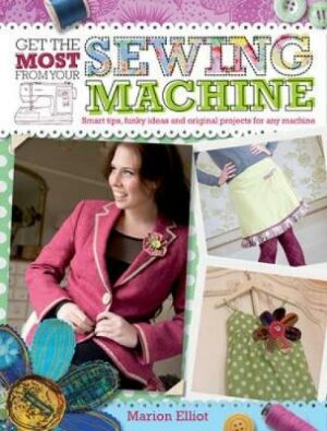 Get the Most From Your Sewing Machine: Smart Tips, Funky Ideas and Original Projects for Any Machine